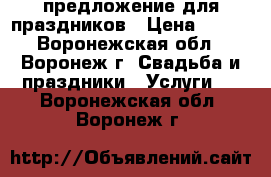 предложение для праздников › Цена ­ 900 - Воронежская обл., Воронеж г. Свадьба и праздники » Услуги   . Воронежская обл.,Воронеж г.
